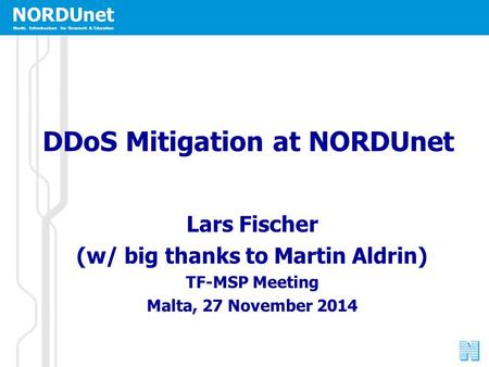 NORDUnet Nordic Infrastructure for Research & Education DDoS Mitigation at NORDUnet Lars Fischer (w/ big thanks to Martin Aldrin) TF-MSP Meeting Malta,