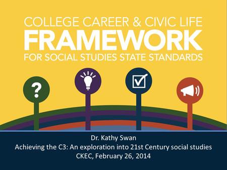 Dr. Kathy Swan Achieving the C3: An exploration into 21st Century social studies CKEC, February 26, 2014 Dr. Kathy Swan Achieving the C3: An exploration.