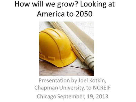 How will we grow? Looking at America to 2050 Presentation by Joel Kotkin, Chapman University, to NCREIF Chicago September, 19, 2013.