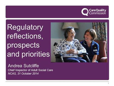 1 Regulatory reflections, prospects and priorities Andrea Sutcliffe Chief Inspector of Adult Social Care NCAS, 31 October 2014.