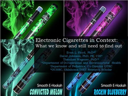 Electronic Cigarettes in Context: What we know and still need to find out Evan L. Floyd, PhD* # David Johnson, PhD, PE, CIH* Theodore Wagener, PhD +# *Department.