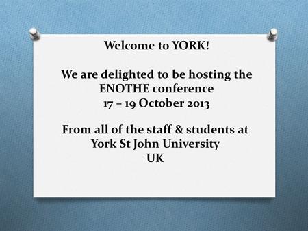 Welcome to YORK! We are delighted to be hosting the ENOTHE conference 17 – 19 October 2013 From all of the staff & students at York St John University.