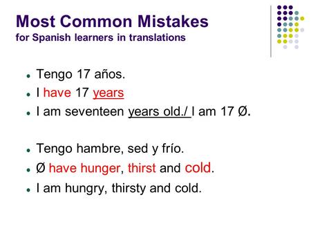 Most Common Mistakes for Spanish learners in translations Tengo 17 años. I have 17 years I am seventeen years old./ I am 17 Ø. Tengo hambre, sed y frío.