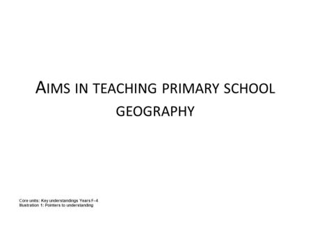 A IMS IN TEACHING PRIMARY SCHOOL GEOGRAPHY Core units: Key understandings Years F–4 Illustration 1: Pointers to understanding.