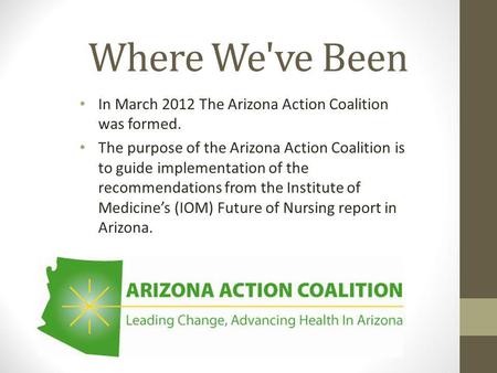Where We've Been In March 2012 The Arizona Action Coalition was formed. The purpose of the Arizona Action Coalition is to guide implementation of the recommendations.