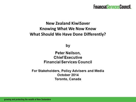 New Zealand KiwiSaver Knowing What We Now Know What Should We Have Done Differently? by Peter Neilson, Chief Executive Financial Services Council For Stakeholders,