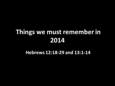 Things we must remember in 2014 Hebrews 12:18-29 and 13:1-14.