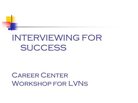 INTERVIEWING FOR SUCCESS Career Center Workshop for LVNs.