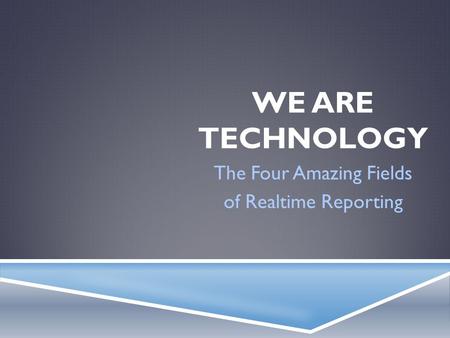 WE ARE TECHNOLOGY The Four Amazing Fields of Realtime Reporting.