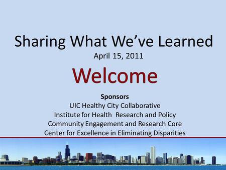 Sharing What We’ve Learned April 15, 2011 Sponsors UIC Healthy City Collaborative Institute for Health Research and Policy Community Engagement and Research.
