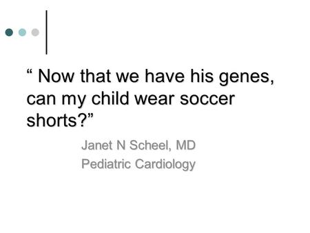 “ Now that we have his genes, can my child wear soccer shorts?” Janet N Scheel, MD Pediatric Cardiology.