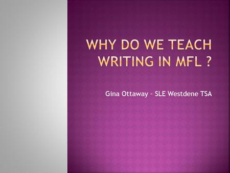 Gina Ottaway – SLE Westdene TSA.  Writing gives learners the opportunity to find ways of expressing their ideas in a foreign language.  Writing gives.