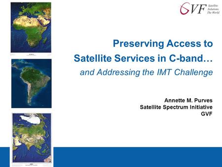 Preserving Access to Satellite Services in C-band… and Addressing the IMT Challenge Annette M. Purves Satellite Spectrum Initiative GVF.