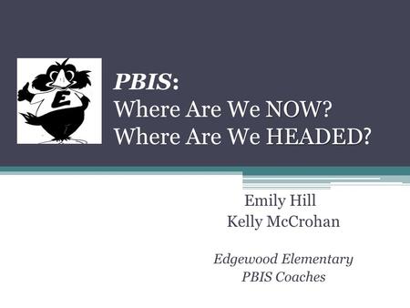 NOW HEADED PBIS: Where Are We NOW? Where Are We HEADED ? Emily Hill Kelly McCrohan Edgewood Elementary PBIS Coaches.