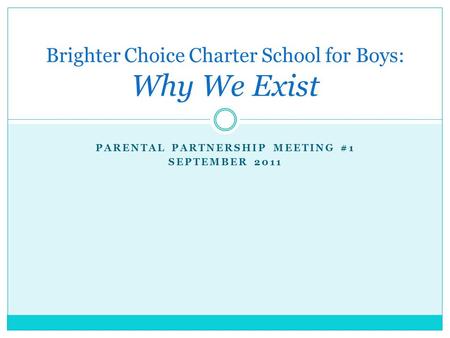 PARENTAL PARTNERSHIP MEETING #1 SEPTEMBER 2011 Brighter Choice Charter School for Boys: Why We Exist.