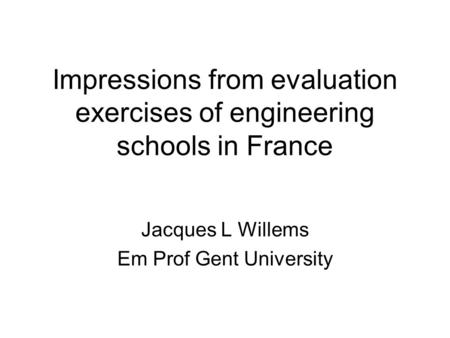 Impressions from evaluation exercises of engineering schools in France Jacques L Willems Em Prof Gent University.