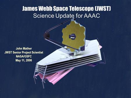John Mather, JWST Science, May 11, 2006, Page 1 James Webb Space Telescope (JWST) Science Update for AAAC John Mather JWST Senior Project Scientist NASA/GSFC.