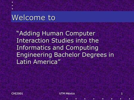 CHI2001UTM México1 Welcome to “Adding Human Computer Interaction Studies into the Informatics and Computing Engineering Bachelor Degrees in Latin America”