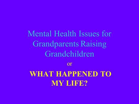 Mental Health Issues for Grandparents Raising Grandchildren or WHAT HAPPENED TO MY LIFE?