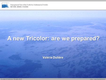 Management Unit of the North Sea Mathematical Models MUMM | BMM | UGMM A new Tricolor: are we prepared? Valérie Dulière Our seas.