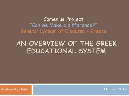 AN OVERVIEW OF THE GREEK EDUCATIONAL SYSTEM October 2012 Comenius Project “Can we Make a difference?” General Lyceum of Eleoussa - Greece Schools’ meeting.