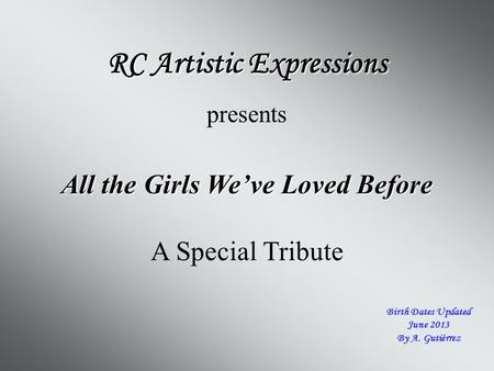 All the Girls We’ve Loved Before RC Artistic Expressions presents A Special Tribute Birth Dates Updated June 2013 By A. Gutiérrez.