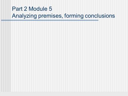 Part 2 Module 5 Analyzing premises, forming conclusions.