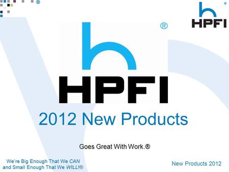 We’re Big Enough That We CAN and Small Enough That We WILL!® New Products 2012 Goes Great With Work.® 2012 New Products.