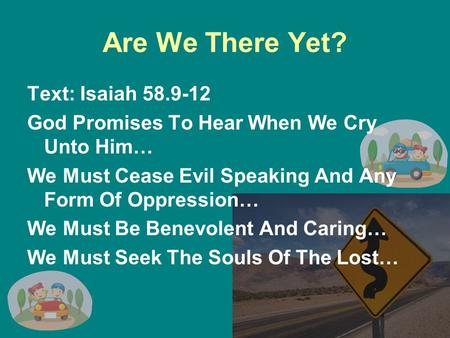 Are We There Yet? Text: Isaiah 58.9-12 God Promises To Hear When We Cry Unto Him… We Must Cease Evil Speaking And Any Form Of Oppression… We Must Be Benevolent.