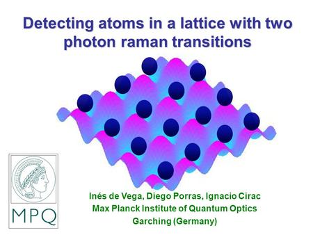 Detecting atoms in a lattice with two photon raman transitions Inés de Vega, Diego Porras, Ignacio Cirac Max Planck Institute of Quantum Optics Garching.