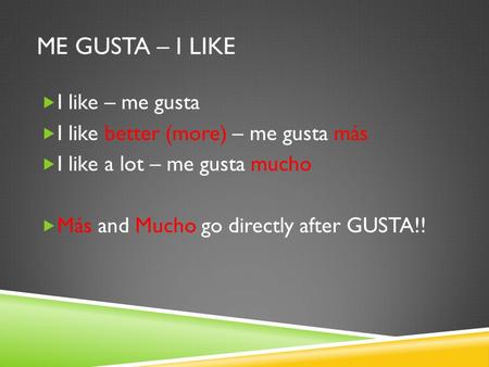 ME GUSTA – I LIKE  I like – me gusta  I like better (more) – me gusta más  I like a lot – me gusta mucho  Más and Mucho go directly after GUSTA!!