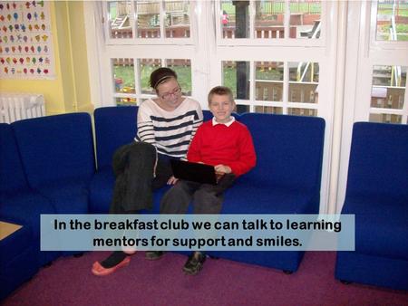 In the breakfast club we can talk to learning mentors for support and smiles.