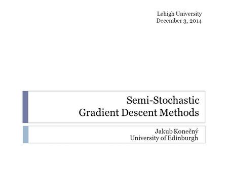 Semi-Stochastic Gradient Descent Methods Jakub Konečný University of Edinburgh Lehigh University December 3, 2014.
