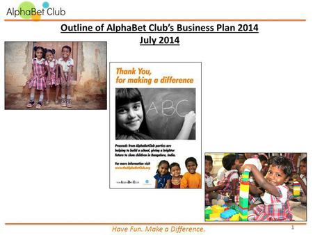 Outline of AlphaBet Club’s Business Plan 2014 July 2014 Have Fun. Make a Difference. 1.