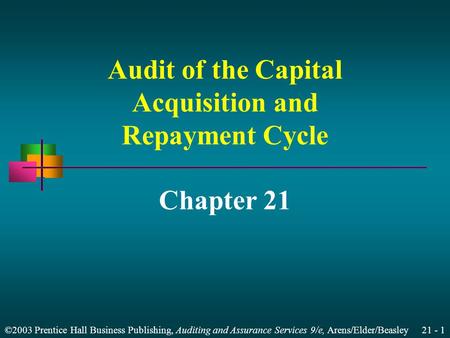 ©2003 Prentice Hall Business Publishing, Auditing and Assurance Services 9/e, Arens/Elder/Beasley 21 - 1 Audit of the Capital Acquisition and Repayment.