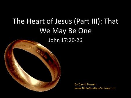 The Heart of Jesus (Part III): That We May Be One John 17:20-26 By David Turner www.BibleStudies-Online.com.