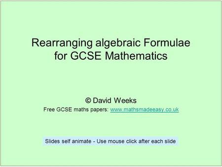 Rearranging algebraic Formulae for GCSE Mathematics © David Weeks Free GCSE maths papers: www.mathsmadeeasy.co.ukwww.mathsmadeeasy.co.uk Slides self animate.