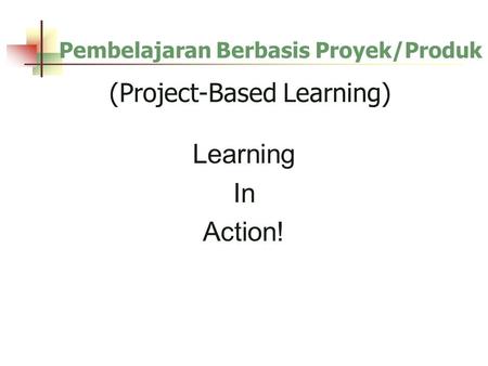 (Project-Based Learning) Learning In Action! Pembelajaran Berbasis Proyek/Produk.