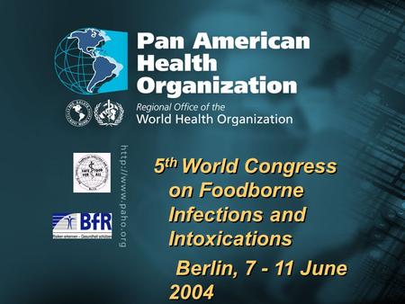 2004 Pan American Health Organization.... 5 th World Congress on Foodborne Infections and Intoxications Berlin, 7 - 11 June 2004 5 th World Congress on.