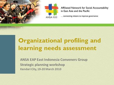 Organizational profiling and learning needs assessment ANSA EAP East Indonesia Conveners Group Strategic planning workshop Kendari City, 19-20 March 2010.