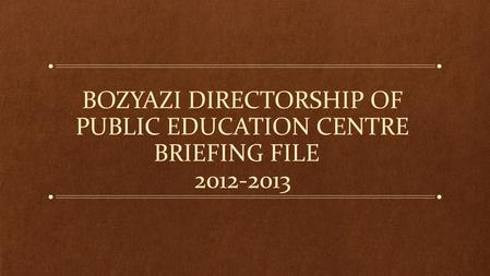 BOZYAZI DIRECTORSHIP OF PUBLIC EDUCATION CENTRE BRIEFING FILE 2012-2013.