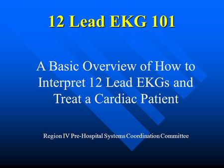 12 Lead EKG 101 A Basic Overview of How to Interpret 12 Lead EKGs and Treat a Cardiac Patient Region IV Pre-Hospital Systems Coordination Committee.