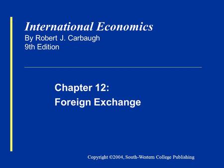 Copyright ©2004, South-Western College Publishing International Economics By Robert J. Carbaugh 9th Edition Chapter 12: Foreign Exchange.
