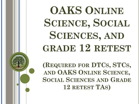 OAKS O NLINE S CIENCE, S OCIAL S CIENCES, AND GRADE 12 RETEST (R EQUIRED FOR DTC S, STC S, AND OAKS O NLINE S CIENCE, S OCIAL S CIENCES AND G RADE 12 RETEST.