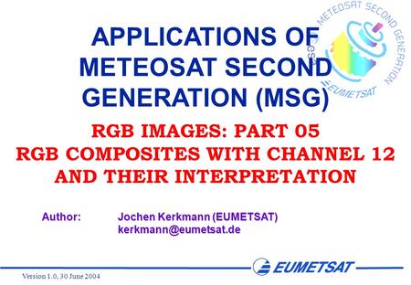 Version 1.0, 30 June 2004 APPLICATIONS OF METEOSAT SECOND GENERATION (MSG) RGB IMAGES: PART 05 RGB COMPOSITES WITH CHANNEL 12 AND THEIR INTERPRETATION.