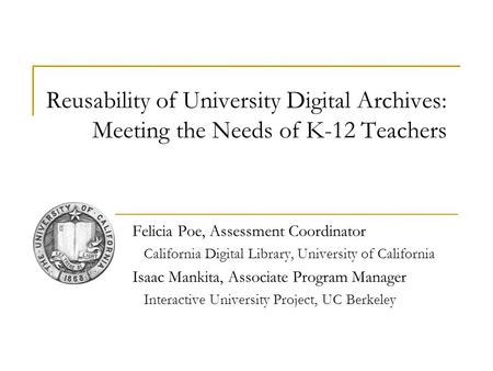 Reusability of University Digital Archives: Meeting the Needs of K-12 Teachers Felicia Poe, Assessment Coordinator California Digital Library, University.