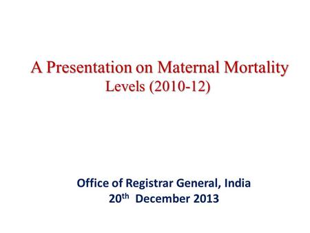 A Presentation on Maternal Mortality Levels (2010-12) A Presentation on Maternal Mortality Levels (2010-12) Office of Registrar General, India 20 th December.