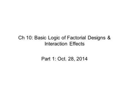 Ch 10: Basic Logic of Factorial Designs & Interaction Effects Part 1: Oct. 28, 2014.
