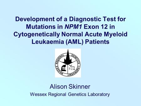Development of a Diagnostic Test for Mutations in NPM1 Exon 12 in Cytogenetically Normal Acute Myeloid Leukaemia (AML) Patients Alison Skinner Wessex Regional.