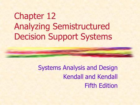 Chapter 12 Analyzing Semistructured Decision Support Systems Systems Analysis and Design Kendall and Kendall Fifth Edition.